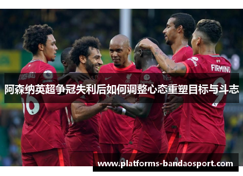 阿森纳英超争冠失利后如何调整心态重塑目标与斗志