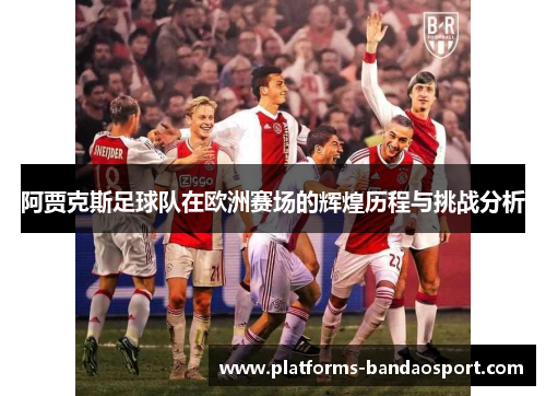 阿贾克斯足球队在欧洲赛场的辉煌历程与挑战分析 阿贾克斯足球队在欧洲赛场的辉煌历程与挑战分析