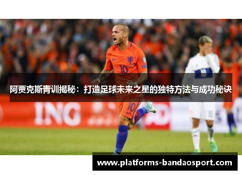 阿贾克斯青训揭秘：打造足球未来之星的独特方法与成功秘诀