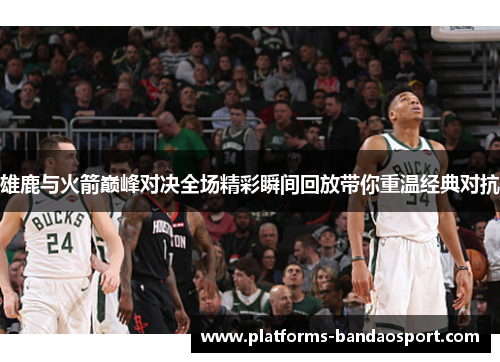 雄鹿与火箭巅峰对决全场精彩瞬间回放带你重温经典对抗