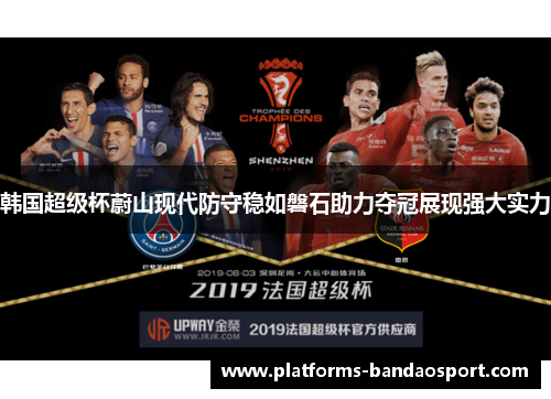 韩国超级杯蔚山现代防守稳如磐石助力夺冠展现强大实力