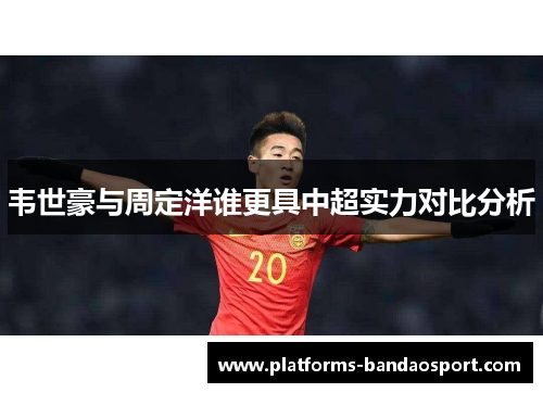 韦世豪与周定洋谁更具中超实力对比分析 韦世豪与周定洋谁更具中超实力对比分析
