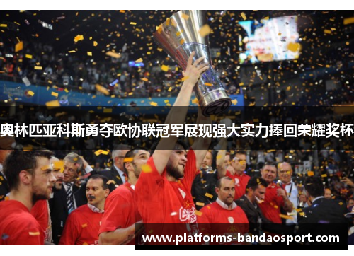 奥林匹亚科斯勇夺欧协联冠军展现强大实力捧回荣耀奖杯