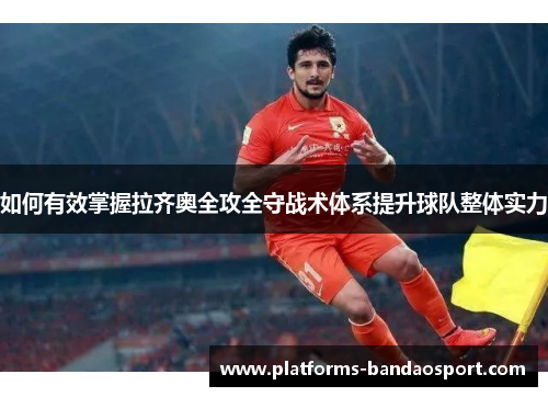 如何有效掌握拉齐奥全攻全守战术体系提升球队整体实力