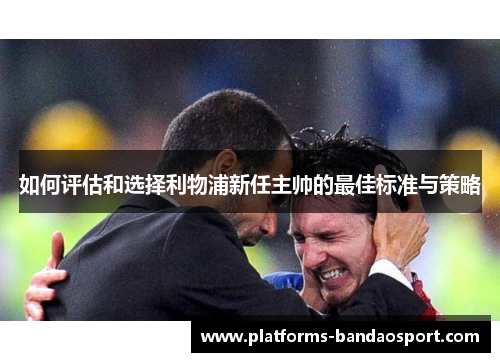 如何评估和选择利物浦新任主帅的最佳标准与策略