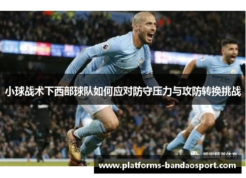 小球战术下西部球队如何应对防守压力与攻防转换挑战