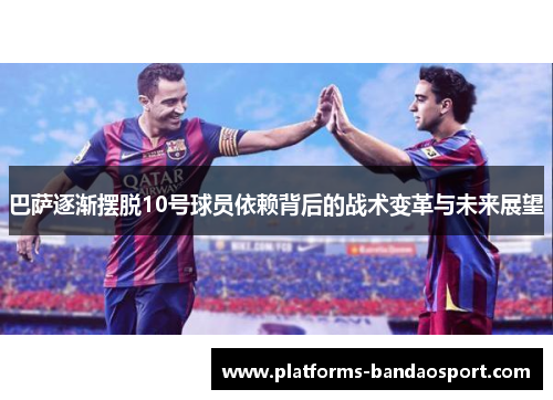 巴萨逐渐摆脱10号球员依赖背后的战术变革与未来展望