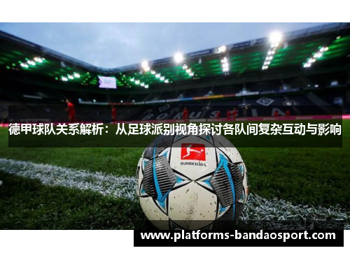 德甲球队关系解析：从足球派别视角探讨各队间复杂互动与影响
