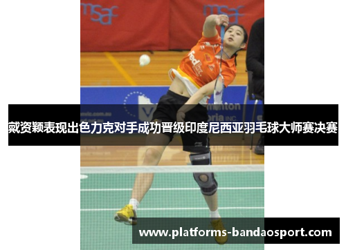 戴资颖表现出色力克对手成功晋级印度尼西亚羽毛球大师赛决赛