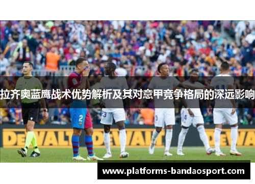 拉齐奥蓝鹰战术优势解析及其对意甲竞争格局的深远影响