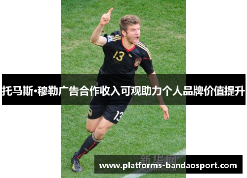 托马斯·穆勒广告合作收入可观助力个人品牌价值提升