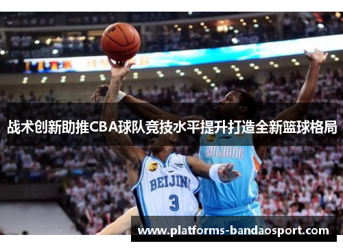 战术创新助推CBA球队竞技水平提升打造全新篮球格局